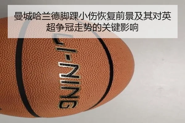 曼城哈兰德脚踝小伤恢复前景及其对英超争冠走势的关键影响