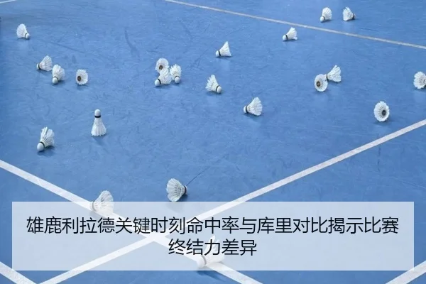 雄鹿利拉德关键时刻命中率与库里对比揭示比赛终结力差异