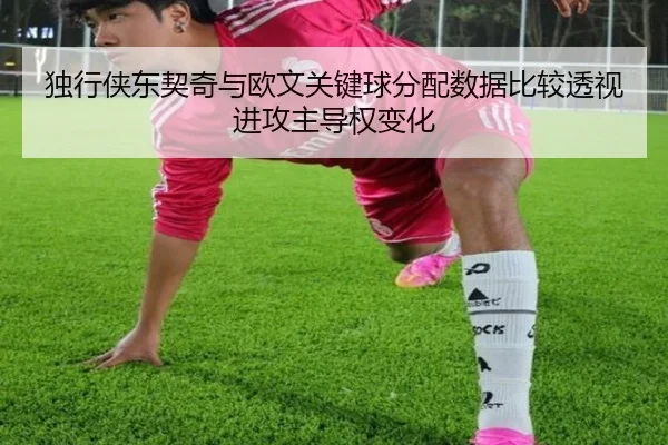 独行侠东契奇与欧文关键球分配数据比较透视进攻主导权变化