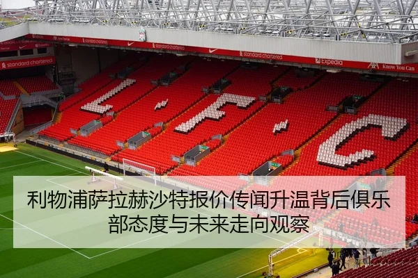 利物浦萨拉赫沙特报价传闻升温背后俱乐部态度与未来走向观察