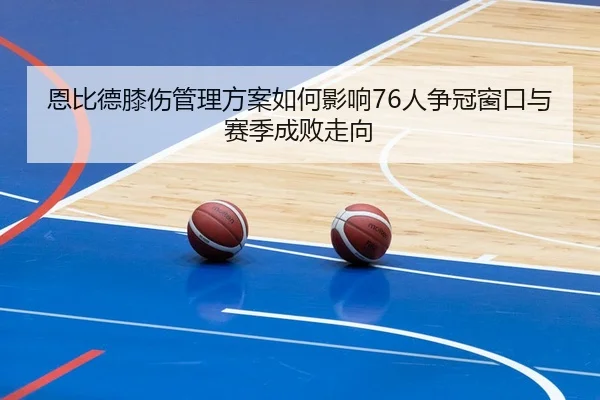 恩比德膝伤管理方案如何影响76人争冠窗口与赛季成败走向
