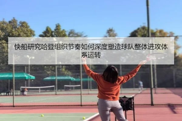 快船研究哈登组织节奏如何深度塑造球队整体进攻体系运转