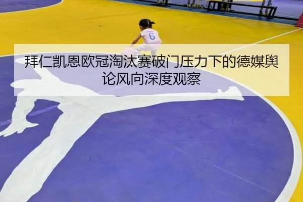 拜仁凯恩欧冠淘汰赛破门压力下的德媒舆论风向深度观察