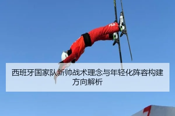 西班牙国家队新帅战术理念与年轻化阵容构建方向解析