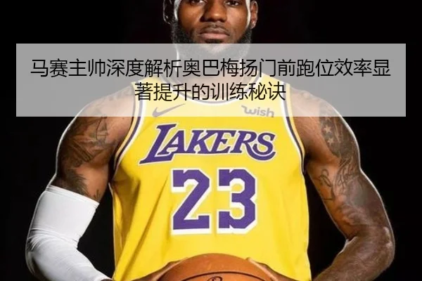 马赛主帅深度解析奥巴梅扬门前跑位效率显著提升的训练秘诀