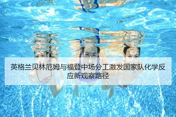 英格兰贝林厄姆与福登中场分工激发国家队化学反应新观察路径