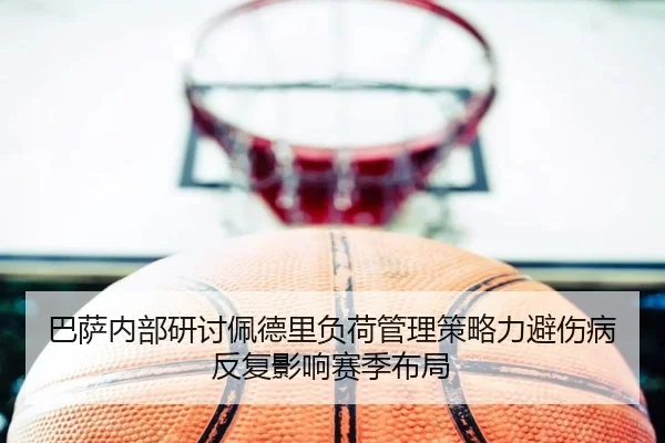 巴萨内部研讨佩德里负荷管理策略力避伤病反复影响赛季布局